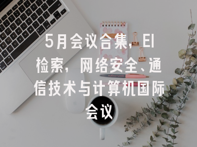 5月会议合集，EI检索,网络安全、通信技术与计算机国际会议