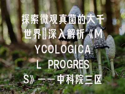 探索微观真菌的大千世界：深入解析《MYCOLOGICAL PROGRESS》——中科院三区、IF 3.0的真菌学优选期刊