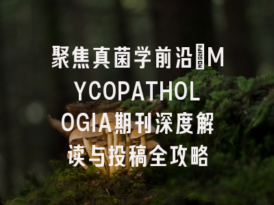 聚焦真菌学前沿：MYCOPATHOLOGIA期刊深度解读与投稿全攻略