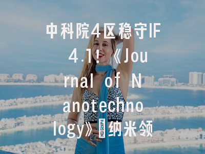 中科院4区稳守IF 4.1！《Journal of Nanotechnology》：纳米领域的“高性价比”潜力股深度解析