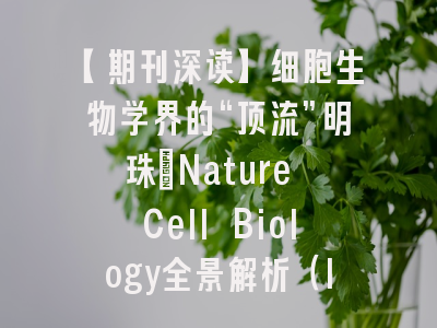 【期刊深读】细胞生物学界的“顶流”明珠：Nature Cell Biology全景解析（IF 19.1，中科院1区Top）
