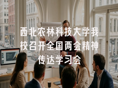 西北农林科技大学我校召开全国两会精神传达学习会