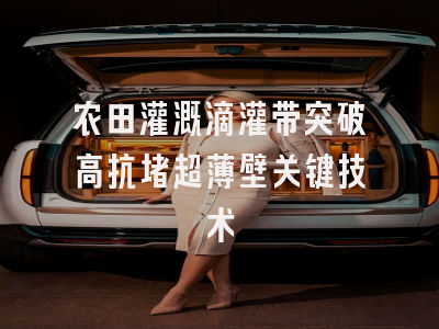 农田灌溉滴灌带突破高抗堵超薄壁关键技术