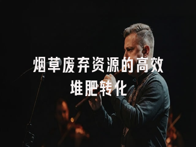 烟草废弃资源的高效堆肥转化