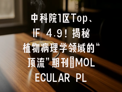 中科院1区Top、IF 4.9！揭秘植物病理学领域的“顶流”期刊：MOLECULAR PLANT PATHOLOGY
