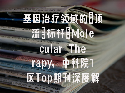 基因治疗领域的”顶流”标杆：Molecular Therapy，中科院1区Top期刊深度解读！
