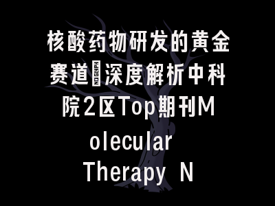核酸药物研发的黄金赛道：深度解析中科院2区Top期刊Molecular Therapy Nucleic Acids的投稿价值与生存指南