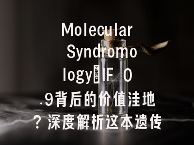 Molecular Syndromology：IF 0.9背后的价值洼地？深度解析这本遗传学四区期刊的投稿“生存法则”