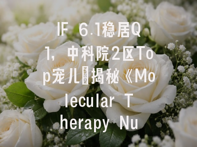 IF 6.1稳居Q1，中科院2区Top宠儿：揭秘《Molecular Therapy Nucleic Acids》的投稿通关秘籍！
