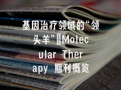 基因治疗领域的“领头羊”：Molecular Therapy 期刊概览