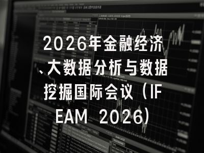 2026年金融经济、大数据分析与数据挖掘国际会议（IFEAM 2026）