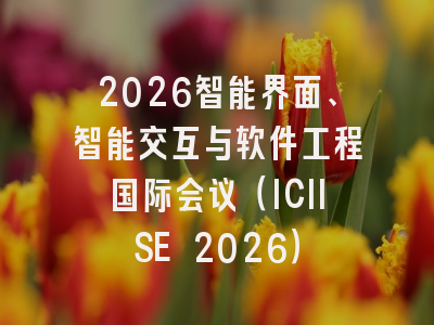 2026智能界面、智能交互与软件工程国际会议（ICIISE 2026）