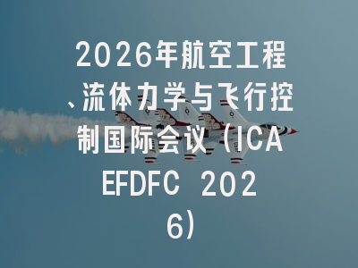 2026年航空工程、流体力学与飞行控制国际会议（ICAEFDFC 2026）