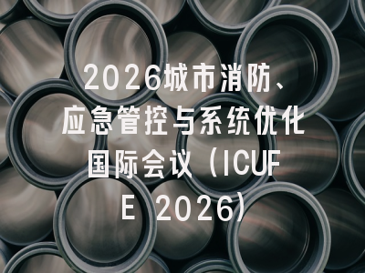 2026城市消防、应急管控与系统优化国际会议(ICUFE 2026)