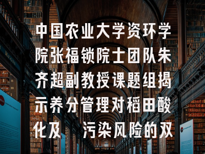 中国农业大学资环学院张福锁院士团队朱齐超副教授课题组揭示养分管理对稻田酸化及镉污染风险的双重调控机制