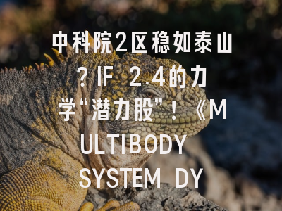 中科院2区稳如泰山？IF 2.4的力学“潜力股”！《MULTIBODY SYSTEM DYNAMICS》全方位投稿深度解析