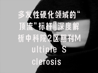 多发性硬化领域的“顶流”标杆：深度解析中科院2区期刊Multiple Sclerosis Journal
