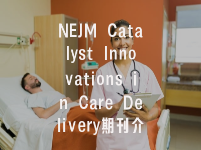 NEJM Catalyst Innovations in Care Delivery期刊介绍