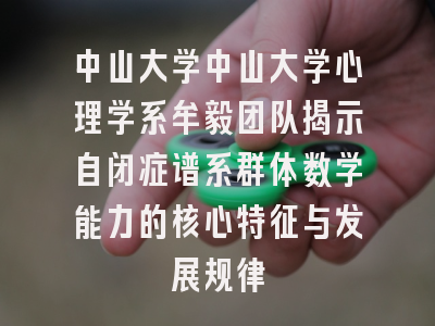 中山大学心理学系牟毅团队揭示自闭症谱系群体数学能力的核心特征与发展规律