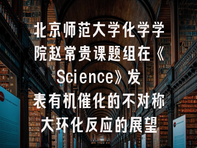 北京师范大学化学学院赵常贵课题组在《Science》发表有机催化的不对称大环化反应的展望