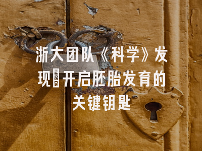 浙大团队《科学》发现：开启胚胎发育的关键钥匙