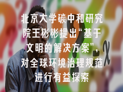 北京大学碳中和研究院王彬彬提出“基于文明的解决方案”，对全球环境治理规范进行有益探索
