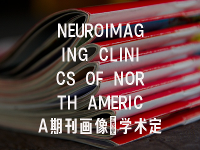 NEUROIMAGING CLINICS OF NORTH AMERICA期刊画像：学术定位与...