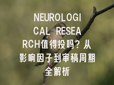 NEUROLOGICAL RESEARCH值得投吗？从影响因子到审稿周期全解析