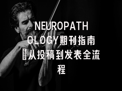NEUROPATHOLOGY期刊指南:从投稿到发表全流程