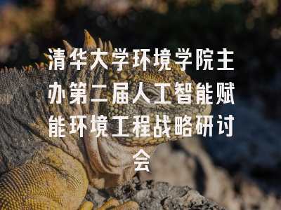 清华大学环境学院主办第二届人工智能赋能环境工程战略研讨会
