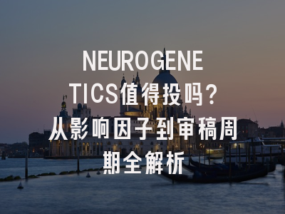 NEUROGENETICS值得投吗？从影响因子到审稿周期全解析