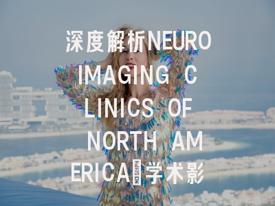深度解析NEUROIMAGING CLINICS OF NORTH AMERICA:学术影响力...