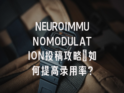 NEUROIMMUNOMODULATION投稿攻略：如何提高录用率？