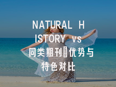 NATURAL HISTORY vs 同类期刊：优势与特色对比
