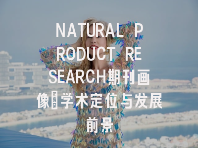 NATURAL PRODUCT RESEARCH期刊画像：学术定位与发展前景