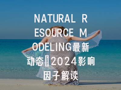 NATURAL RESOURCE MODELING最新动态:2024影响因子解读