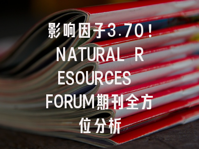 影响因子3.70！NATURAL RESOURCES FORUM期刊全方位分析