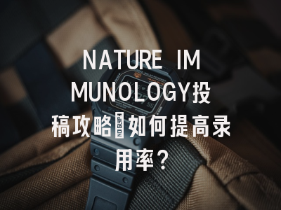 NATURE IMMUNOLOGY投稿攻略：如何提高录用率？