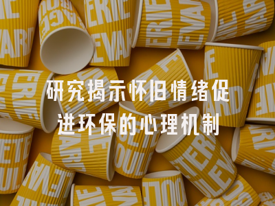研究揭示怀旧情绪促进环保的心理机制