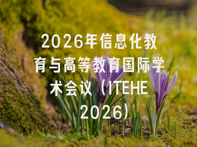 2026年信息化教育与高等教育国际学术会议（ITEHE 2026）