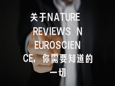 关于NATURE REVIEWS NEUROSCIENCE，你需要知道的一切