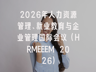 2026年人力资源管理、就业教育与企业管理国际会议（HRMEEEM 2026）