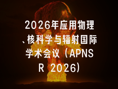 2026年应用物理、核科学与辐射国际学术会议（APNSR 2026）