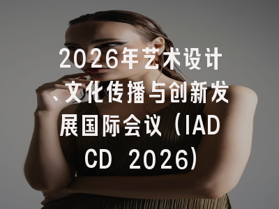 2026年艺术设计、文化传播与创新发展国际会议（IADCD 2026）
