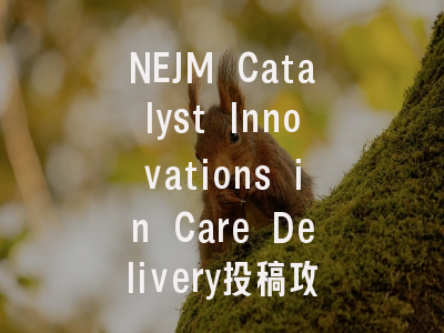 NEJM Catalyst Innovations in Care Delivery投稿攻略：...