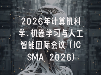 2026年计算机科学、机器学习与人工智能国际会议（ICSMA 2026）