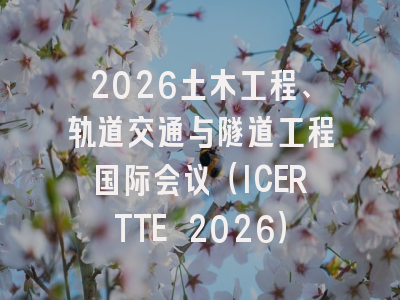 2026土木工程、轨道交通与隧道工程国际会议（ICERTTE 2026）