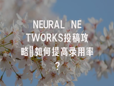 NEURAL NETWORKS投稿攻略：如何提高录用率？