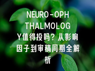 NEURO-OPHTHALMOLOGY值得投吗？从影响因子到审稿周期全解析