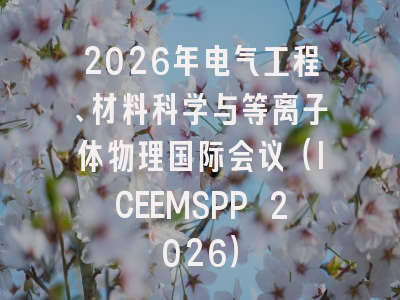 2026年电气工程、材料科学与等离子体物理国际会议（ICEEMSPP 2026）
